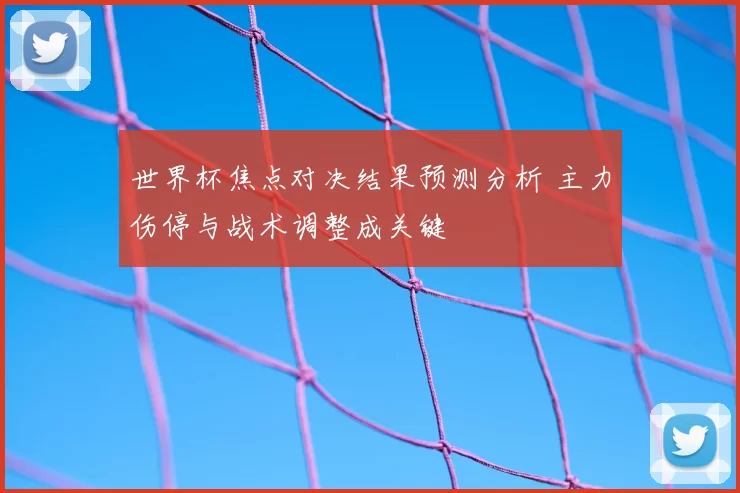 世界杯焦点对决结果预测分析 主力伤停与战术调整成关键