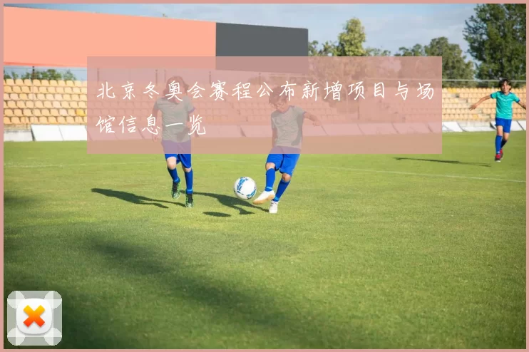 北京冬奥会赛程公布新增项目与场馆信息一览