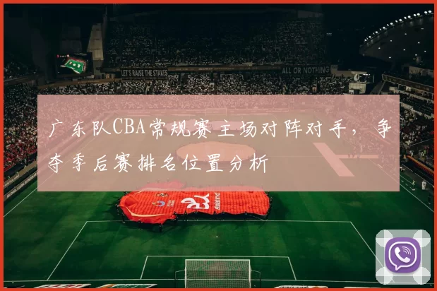 广东队CBA常规赛主场对阵对手，争夺季后赛排名位置分析