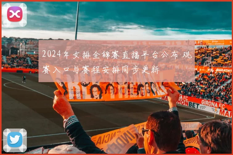 2024年女排全锦赛直播平台公布 观赛入口与赛程安排同步更新