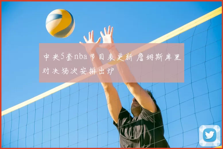 中央5套nba节目表更新 詹姆斯库里对决场次安排出炉