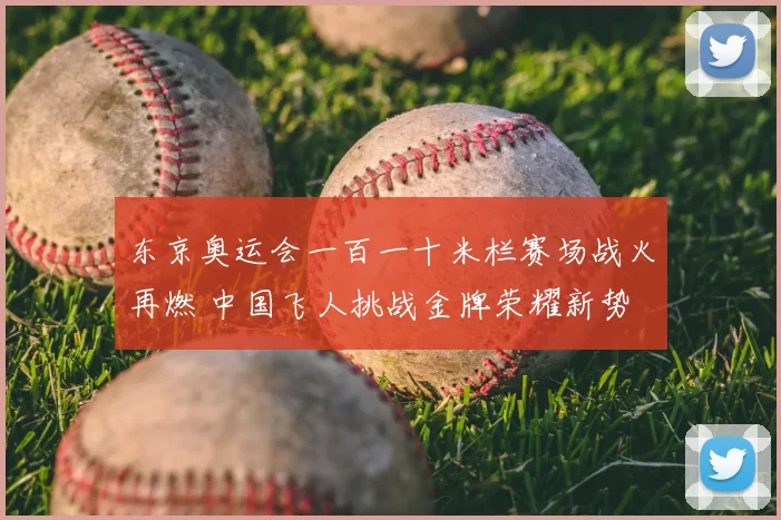 东京奥运会一百一十米栏赛场战火再燃 中国飞人挑战金牌荣耀新势