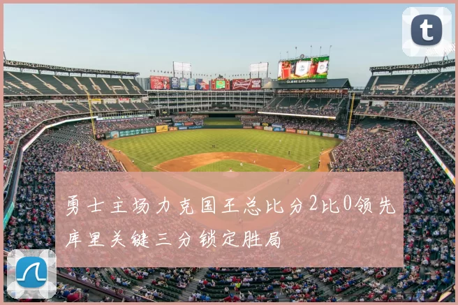 勇士主场力克国王总比分2比0领先库里关键三分锁定胜局