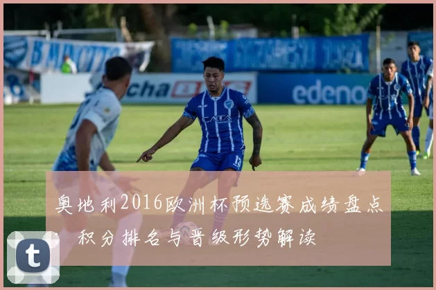 奥地利2016欧洲杯预选赛成绩盘点：积分排名与晋级形势解读
