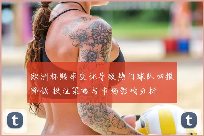 欧洲杯赔率变化导致热门球队回报降低 投注策略与市场影响分析