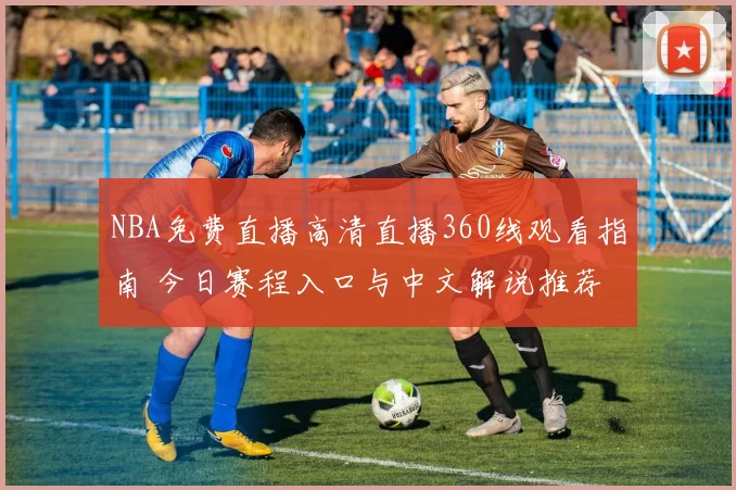 NBA免费直播高清直播360线观看指南 今日赛程入口与中文解说推荐