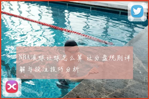 NBA滚球让球怎么算 让分盘规则详解与投注技巧分析