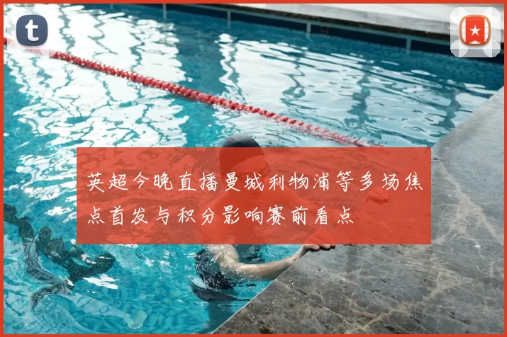 英超今晚直播曼城利物浦等多场焦点首发与积分影响赛前看点