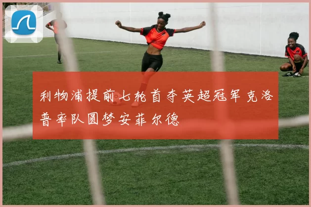 利物浦提前七轮首夺英超冠军克洛普率队圆梦安菲尔德