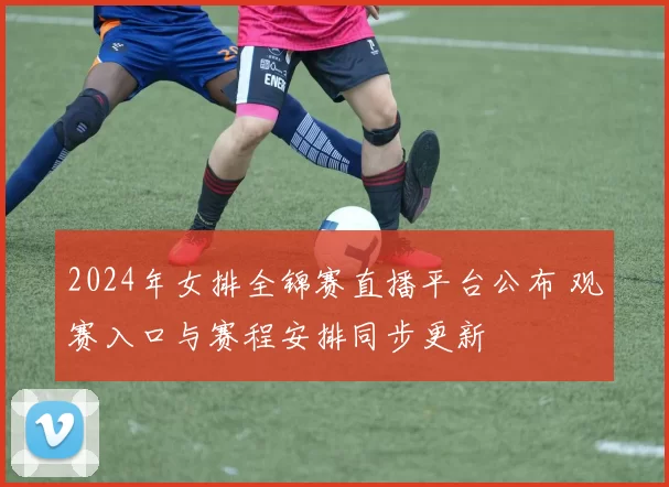 2024年女排全锦赛直播平台公布 观赛入口与赛程安排同步更新