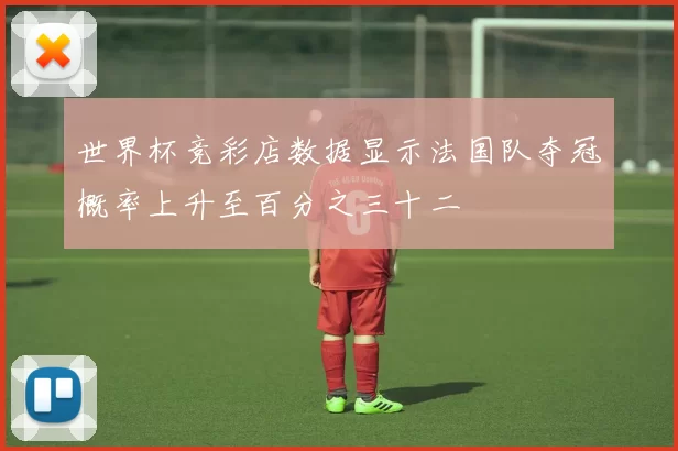 世界杯竞彩店数据显示法国队夺冠概率上升至百分之三十二
