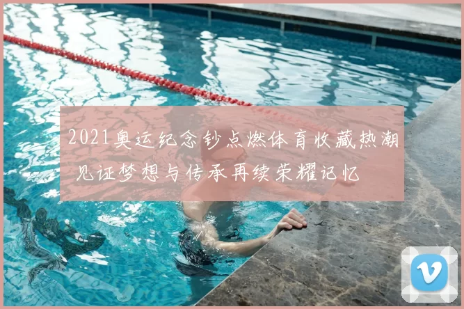 2021奥运纪念钞点燃体育收藏热潮 见证梦想与传承再续荣耀记忆