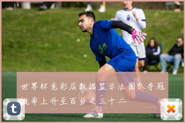 世界杯竞彩店数据显示法国队夺冠概率上升至百分之三十二