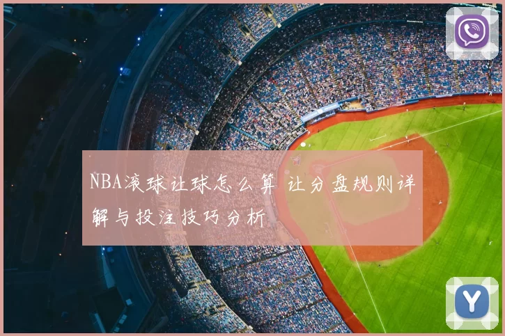NBA滚球让球怎么算 让分盘规则详解与投注技巧分析