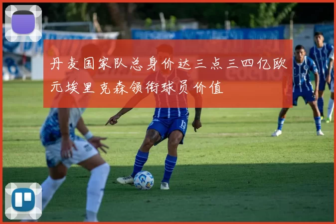 丹麦国家队总身价达三点三四亿欧元埃里克森领衔球员价值