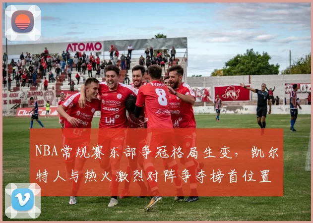 NBA常规赛东部争冠格局生变，凯尔特人与热火激烈对阵争夺榜首位置