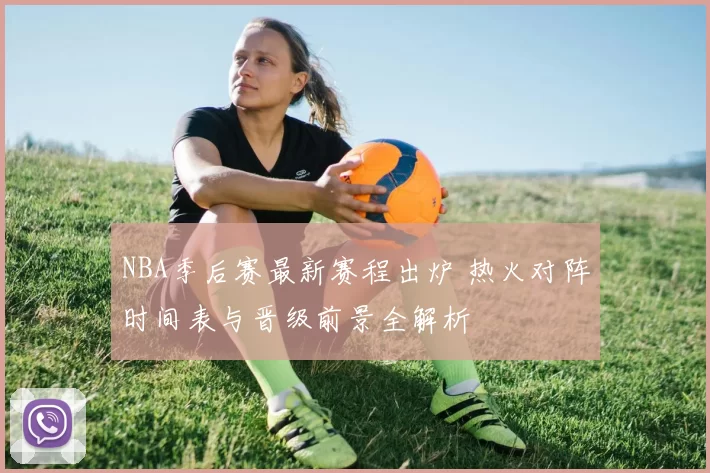 NBA季后赛最新赛程出炉 热火对阵时间表与晋级前景全解析