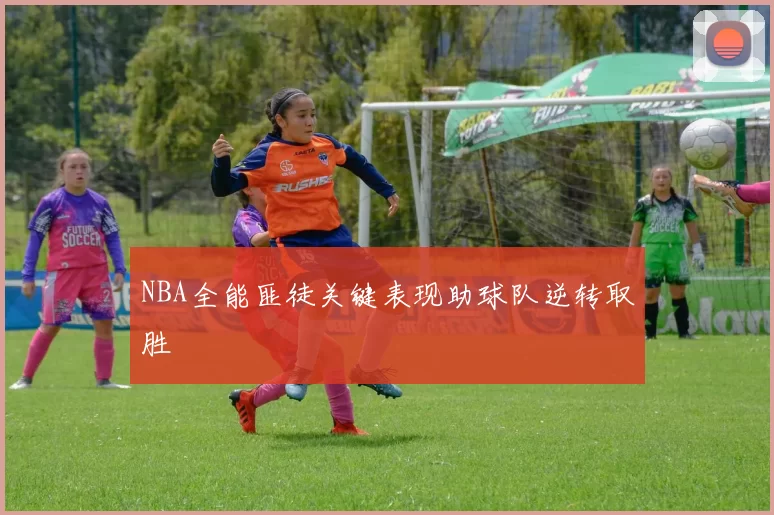 NBA全能匪徒关键表现助球队逆转取胜