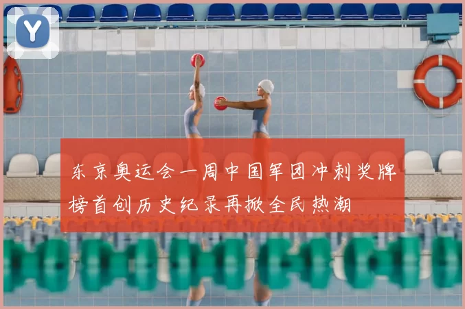 东京奥运会一周中国军团冲刺奖牌榜首创历史纪录再掀全民热潮