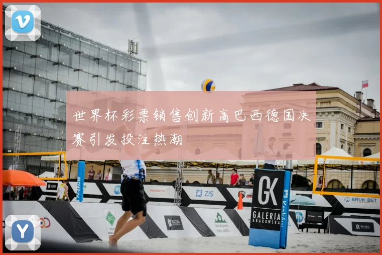 世界杯彩票销售创新高巴西德国决赛引发投注热潮