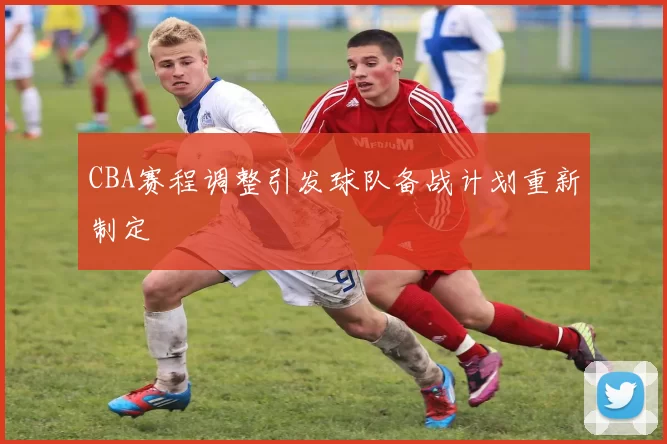 CBA赛程调整引发球队备战计划重新制定