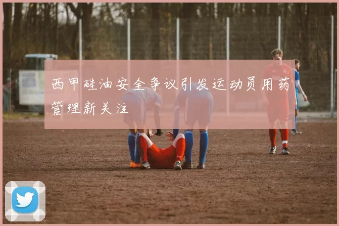 西甲硅油安全争议引发运动员用药管理新关注
