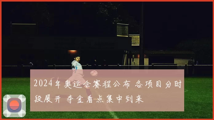 2024年奥运会赛程公布 各项目分时段展开 夺金看点集中到来