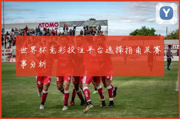 世界杯竞彩投注平台选择指南及赛事分析
