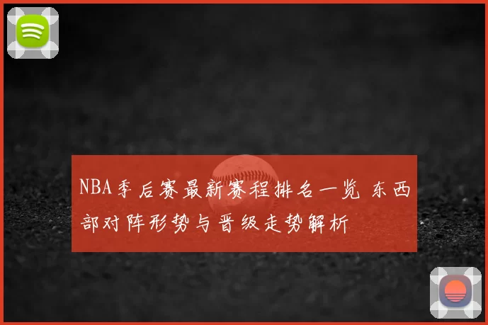 NBA季后赛最新赛程排名一览 东西部对阵形势与晋级走势解析