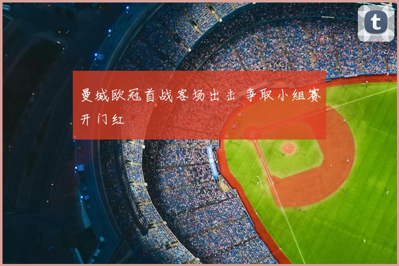曼城欧冠首战客场出击 争取小组赛开门红
