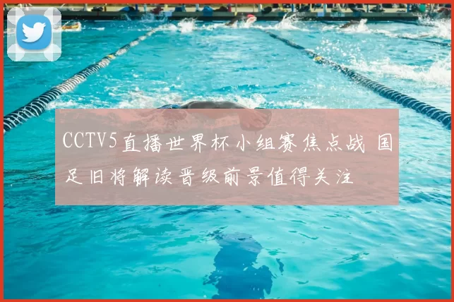 CCTV5直播世界杯小组赛焦点战 国足旧将解读晋级前景值得关注