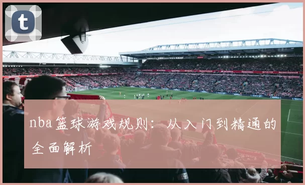 nba篮球游戏规则：从入门到精通的全面解析