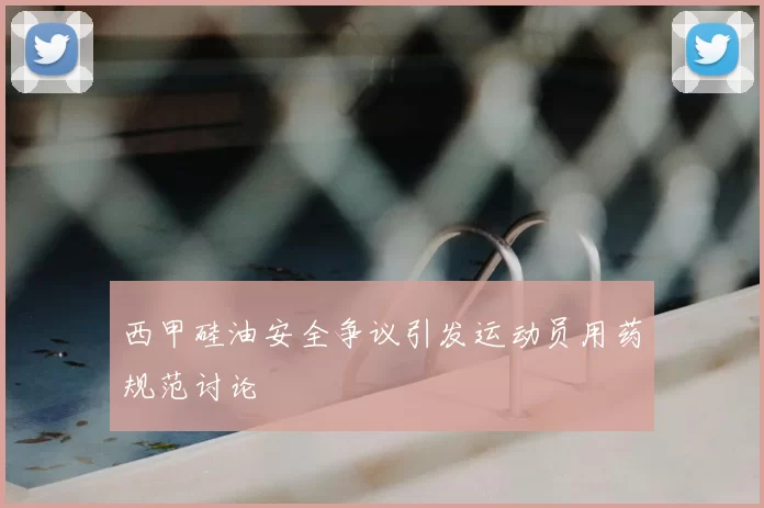 西甲硅油安全争议引发运动员用药规范讨论