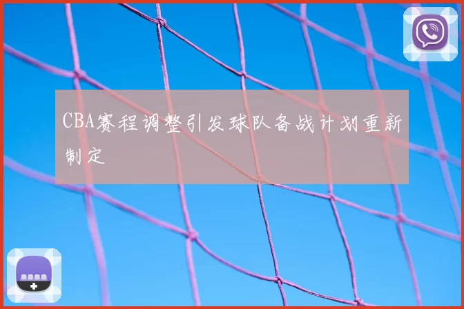 CBA赛程调整引发球队备战计划重新制定