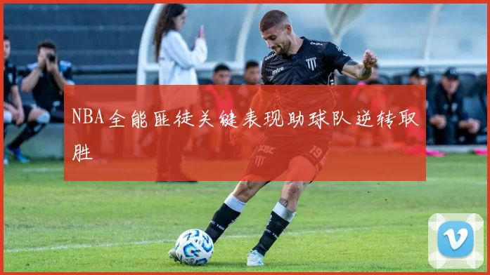 NBA全能匪徒关键表现助球队逆转取胜