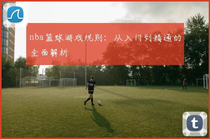 nba篮球游戏规则:从入门到精通的全面解析