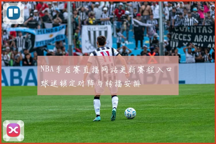 NBA季后赛直播网站更新赛程入口 球迷锁定对阵与转播安排