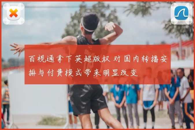 百视通拿下英超版权 对国内转播安排与付费模式带来明显改变