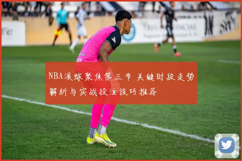 NBA滚球聚焦第三节 关键时段走势解析与实战投注技巧推荐