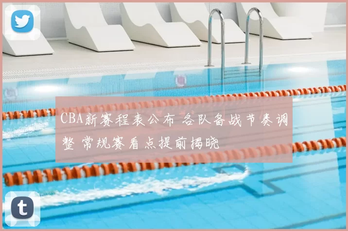 CBA新赛程表公布 各队备战节奏调整 常规赛看点提前揭晓