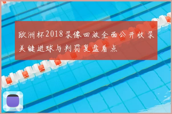 欧洲杯2018录像回放全面公开收录关键进球与判罚复盘看点