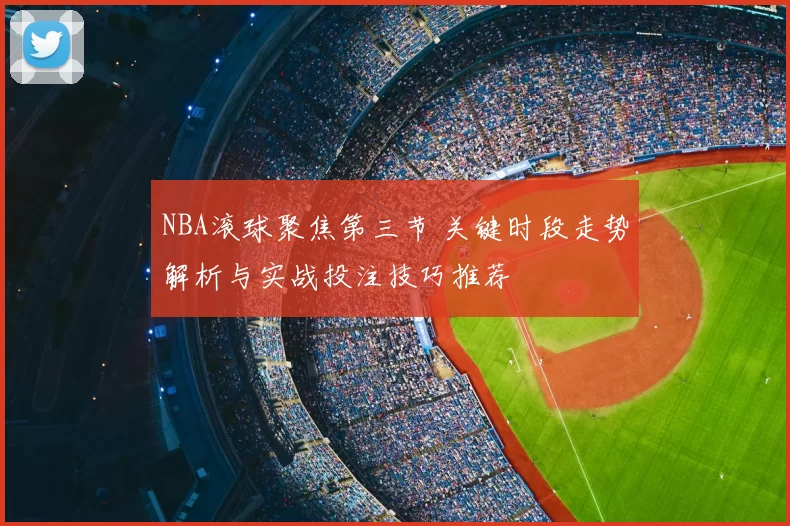 NBA滚球聚焦第三节 关键时段走势解析与实战投注技巧推荐