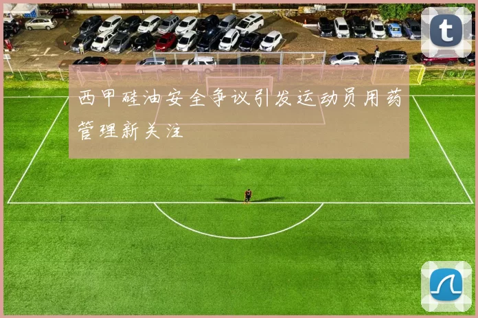 西甲硅油安全争议引发运动员用药管理新关注