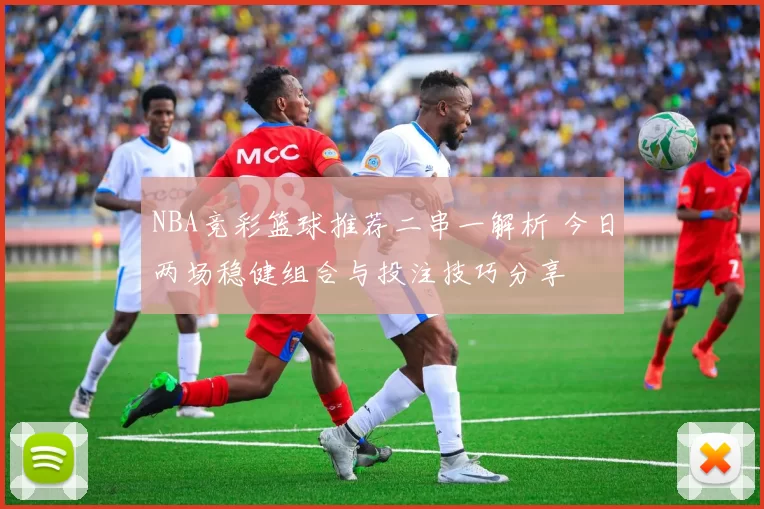 NBA竞彩篮球推荐二串一解析 今日两场稳健组合与投注技巧分享