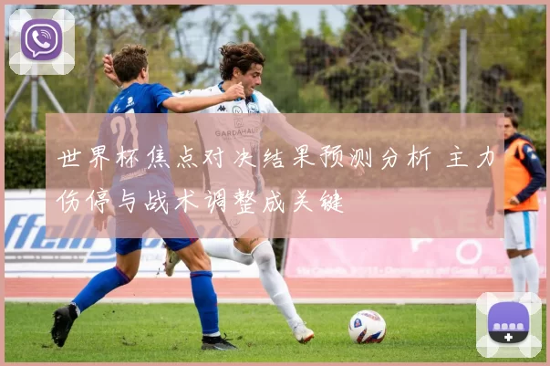 世界杯焦点对决结果预测分析 主力伤停与战术调整成关键