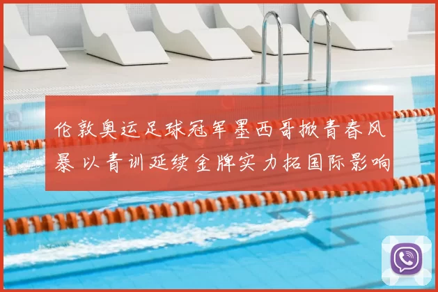 伦敦奥运足球冠军墨西哥掀青春风暴 以青训延续金牌实力拓国际影响