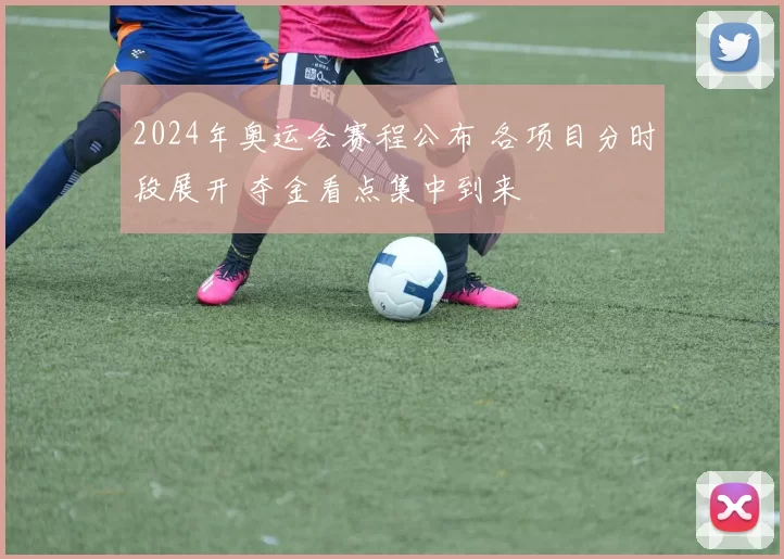 2024年奥运会赛程公布 各项目分时段展开 夺金看点集中到来
