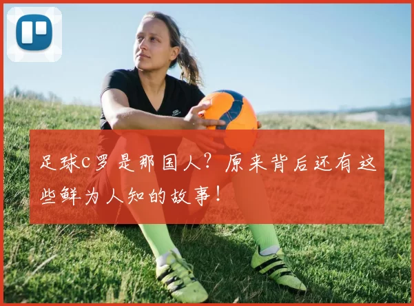足球c罗是那国人？原来背后还有这些鲜为人知的故事！