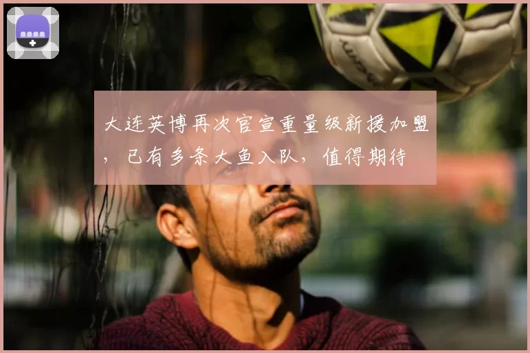 大连英博再次官宣重量级新援加盟，已有多条大鱼入队，值得期待