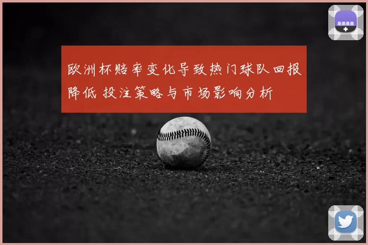 欧洲杯赔率变化导致热门球队回报降低 投注策略与市场影响分析
